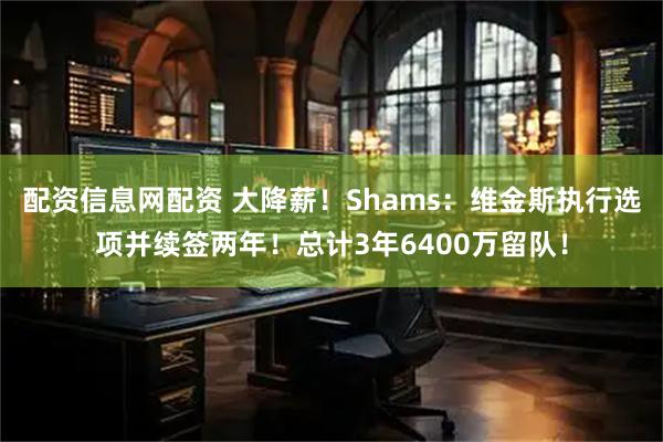 配资信息网配资 大降薪！Shams：维金斯执行选项并续签两年！总计3年6400万留队！
